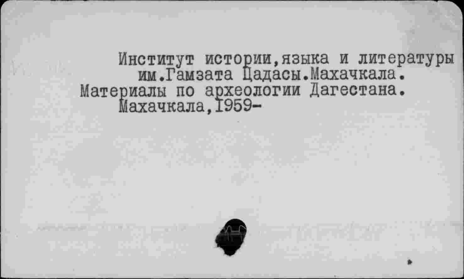 ﻿Институт истории,языка и литературы им.Гамзата Цадасы.Махачкала.
Материалы по археологии Дагестана.
Махачкала,1959-
